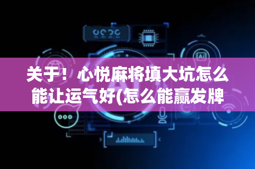关于！心悦麻将填大坑怎么能让运气好(怎么能赢发牌规律)