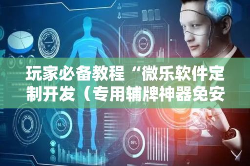 玩家必备教程“微乐软件定制开发（专用辅牌神器免安装）