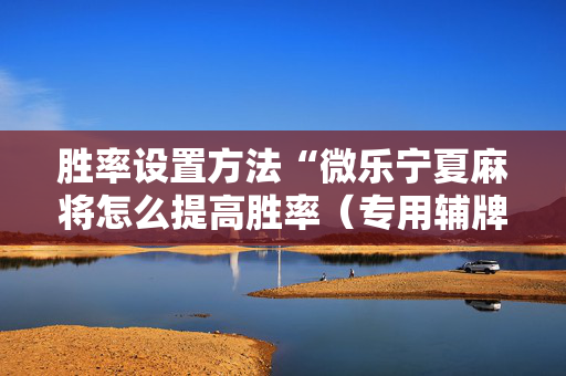 胜率设置方法“微乐宁夏麻将怎么提高胜率（专用辅牌神器免安装）