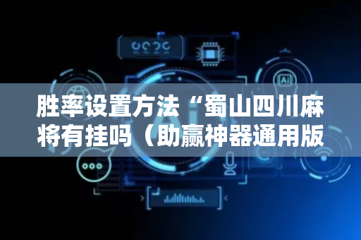 胜率设置方法“蜀山四川麻将有挂吗（助赢神器通用版）
