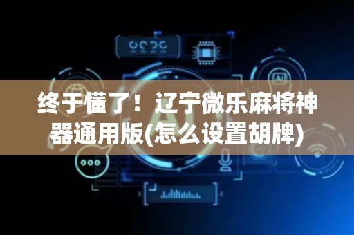 终于懂了！辽宁微乐麻将神器通用版(怎么设置胡牌)