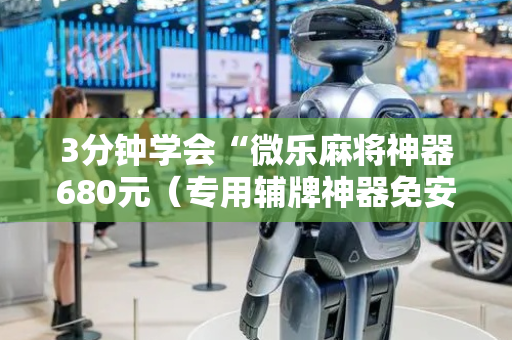 3分钟学会“微乐麻将神器680元（专用辅牌神器免安装）