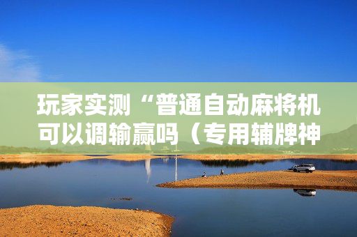 玩家实测“普通自动麻将机可以调输赢吗（专用辅牌神器免安装）