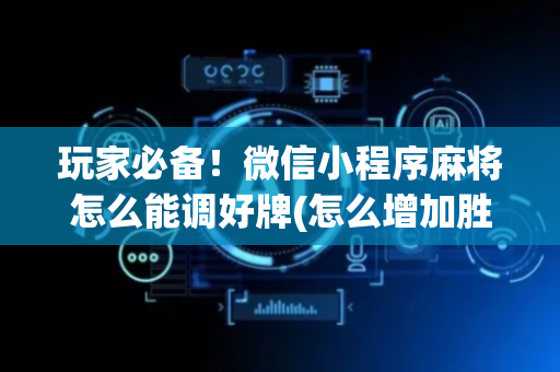 玩家必备！微信小程序麻将怎么能调好牌(怎么增加胜率)