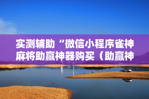 实测辅助“微信小程序雀神麻将助赢神器购买（助赢神器通用版）
