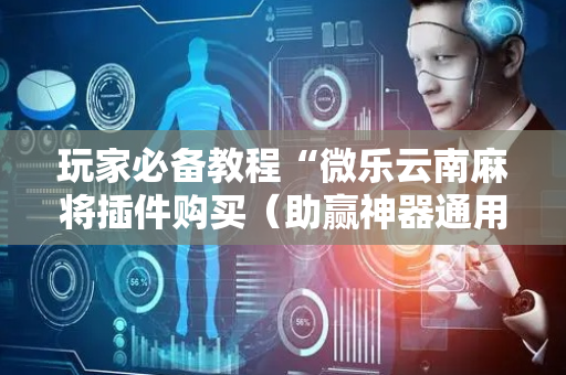 玩家必备教程“微乐云南麻将插件购买（助赢神器通用版）