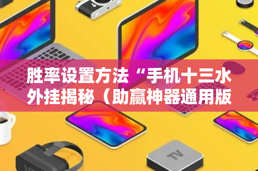 胜率设置方法“手机十三水外挂揭秘（助赢神器通用版）