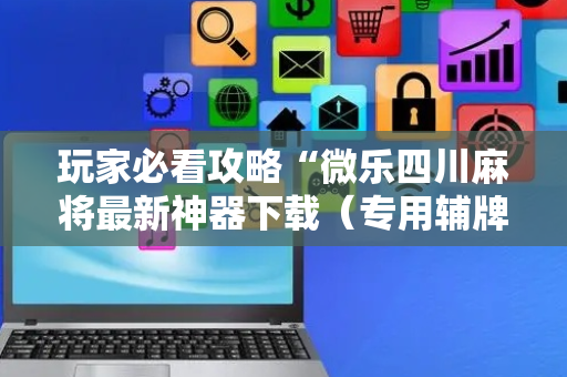 玩家必看攻略“微乐四川麻将最新神器下载（专用辅牌神器免安装）