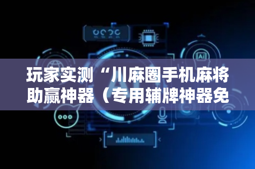 玩家实测“川麻圈手机麻将助赢神器（专用辅牌神器免安装）