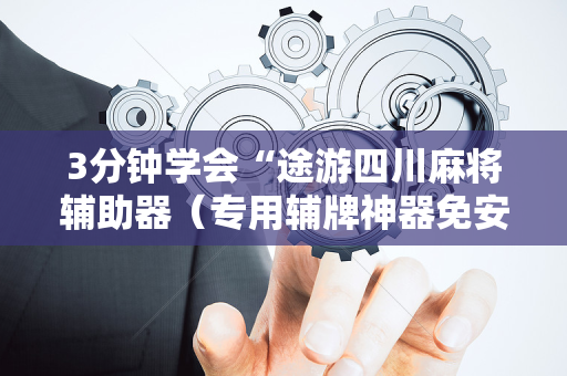 3分钟学会“途游四川麻将辅助器（专用辅牌神器免安装）