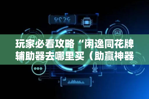 玩家必看攻略“闲逸同花牌辅助器去哪里买（助赢神器通用版）