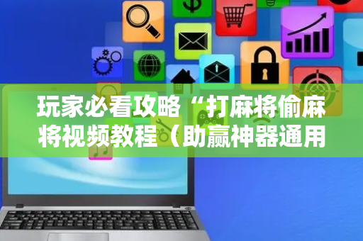 玩家必看攻略“打麻将偷麻将视频教程（助赢神器通用版）