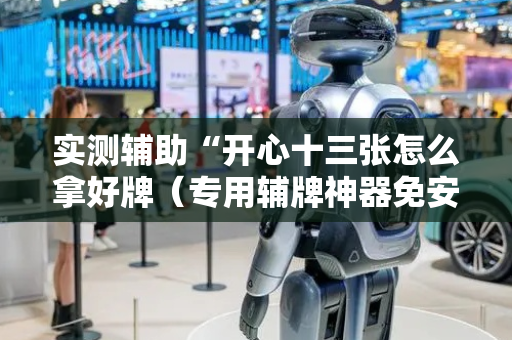 实测辅助“开心十三张怎么拿好牌（专用辅牌神器免安装）
