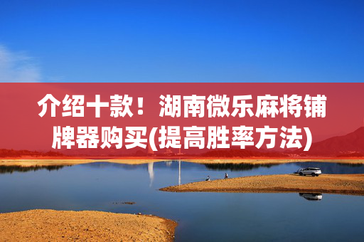 介绍十款！湖南微乐麻将铺牌器购买(提高胜率方法)