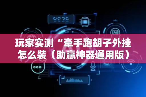 玩家实测“牵手跑胡子外挂怎么装（助赢神器通用版）