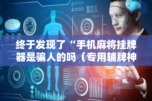 终于发现了“手机麻将挂牌器是骗人的吗（专用辅牌神器免安装）