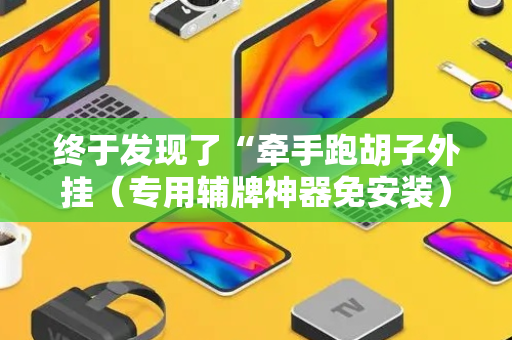 终于发现了“牵手跑胡子外挂（专用辅牌神器免安装）