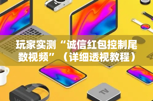 玩家实测“诚信红包控制尾数视频”（详细透视教程）-哔哩哔哩