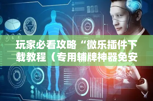 玩家必看攻略“微乐插件下载教程（专用辅牌神器免安装）