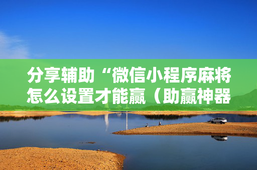 分享辅助“微信小程序麻将怎么设置才能赢（助赢神器通用版）