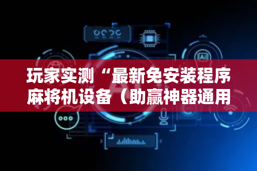 玩家实测“最新免安装程序麻将机设备（助赢神器通用版）
