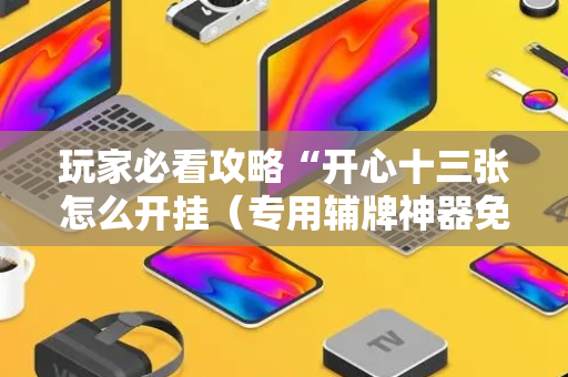 玩家必看攻略“开心十三张怎么开挂（专用辅牌神器免安装）