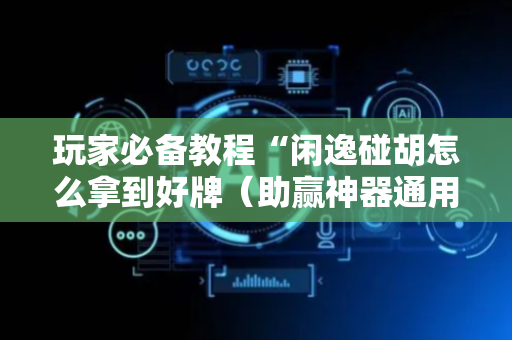 玩家必备教程“闲逸碰胡怎么拿到好牌（助赢神器通用版）
