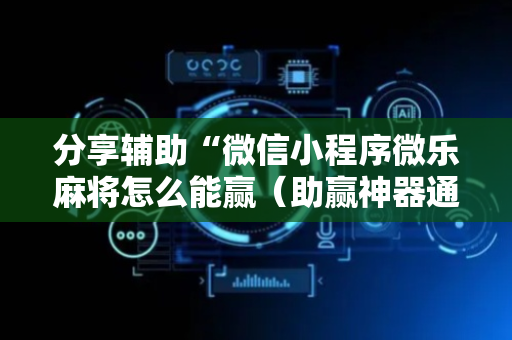 分享辅助“微信小程序微乐麻将怎么能赢（助赢神器通用版）
