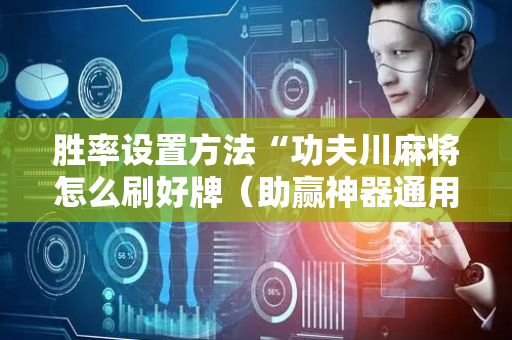 胜率设置方法“功夫川麻将怎么刷好牌（助赢神器通用版）