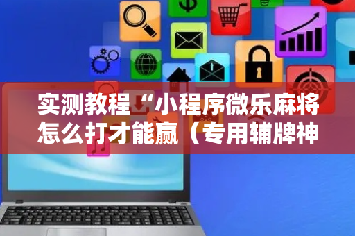 实测教程“小程序微乐麻将怎么打才能赢（专用辅牌神器免安装）