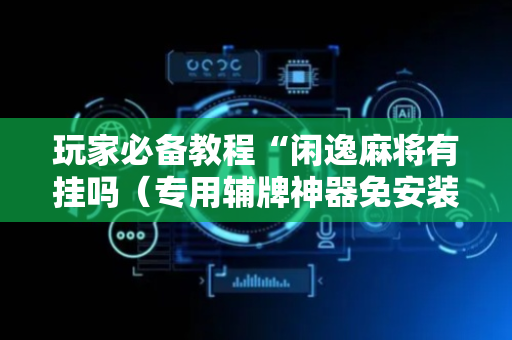 玩家必备教程“闲逸麻将有挂吗（专用辅牌神器免安装）