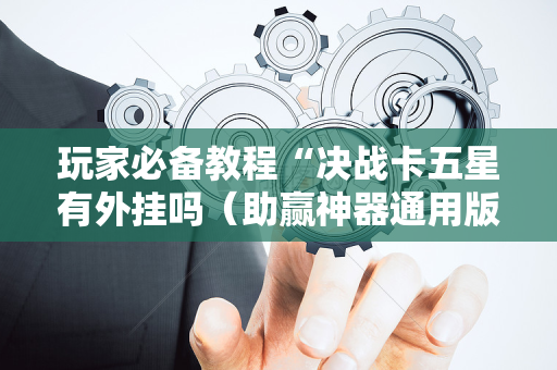 玩家必备教程“决战卡五星有外挂吗（助赢神器通用版）