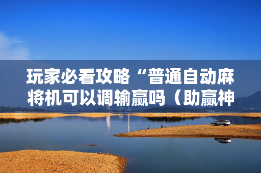 玩家必看攻略“普通自动麻将机可以调输赢吗（助赢神器通用版）