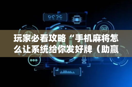 玩家必看攻略“手机麻将怎么让系统给你发好牌（助赢神器通用版）