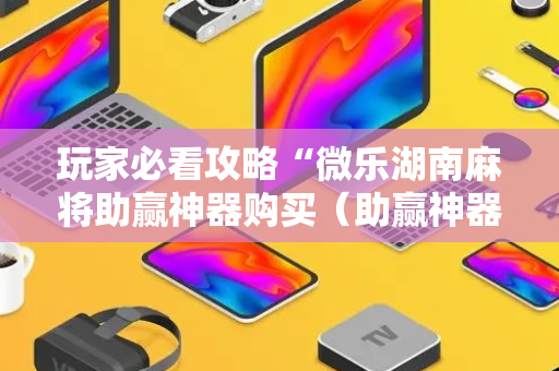 玩家必看攻略“微乐湖南麻将助赢神器购买（助赢神器通用版）