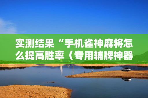 实测结果“手机雀神麻将怎么提高胜率（专用辅牌神器免安装）