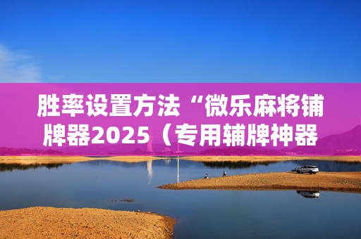 胜率设置方法“微乐麻将铺牌器2025（专用辅牌神器免安装）