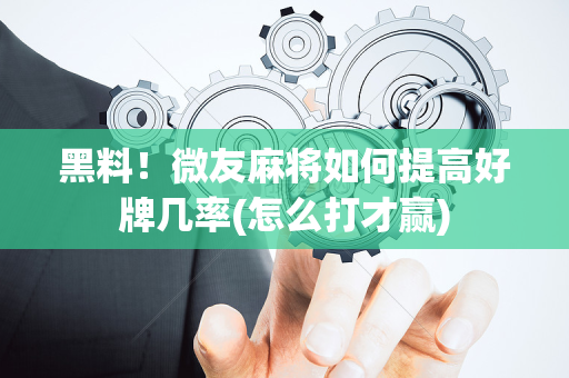 黑料！微友麻将如何提高好牌几率(怎么打才赢)