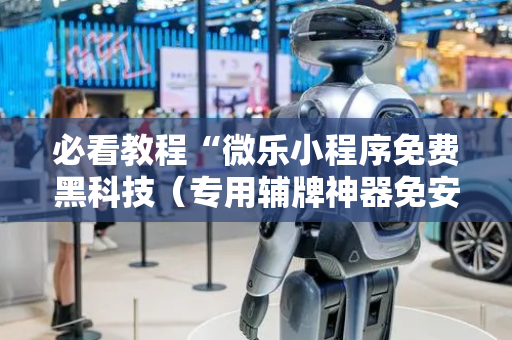 必看教程“微乐小程序免费黑科技（专用辅牌神器免安装）