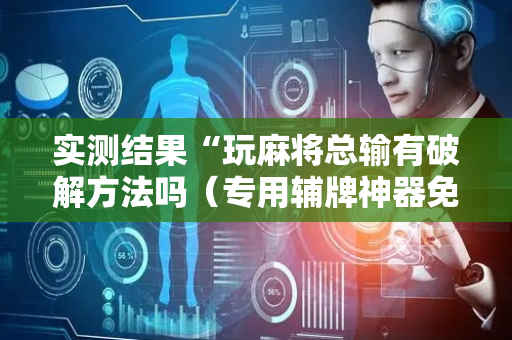 实测结果“玩麻将总输有破解方法吗（专用辅牌神器免安装）