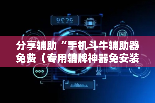分享辅助“手机斗牛辅助器免费（专用辅牌神器免安装）