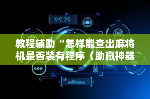教程辅助“怎样能查出麻将机是否装有程序（助赢神器通用版）