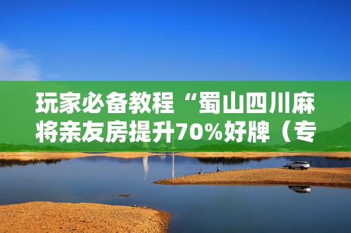 玩家必备教程“蜀山四川麻将亲友房提升70%好牌（专用辅牌神器免安装）