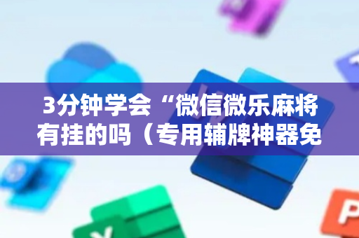 3分钟学会“微信微乐麻将有挂的吗（专用辅牌神器免安装）