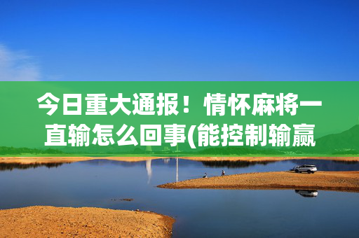 今日重大通报！情怀麻将一直输怎么回事(能控制输赢吗)