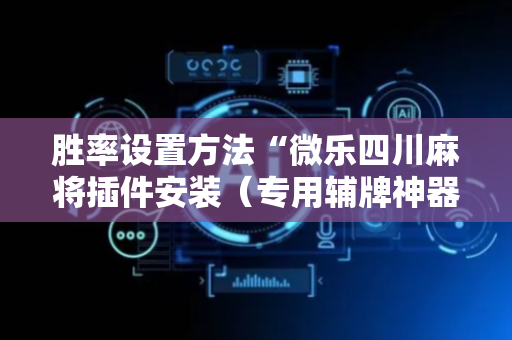 胜率设置方法“微乐四川麻将插件安装（专用辅牌神器免安装）