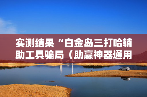 实测结果“白金岛三打哈辅助工具骗局（助赢神器通用版）