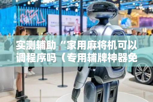 实测辅助“家用麻将机可以调程序吗（专用辅牌神器免安装）