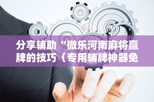 分享辅助“微乐河南麻将赢牌的技巧（专用辅牌神器免安装）