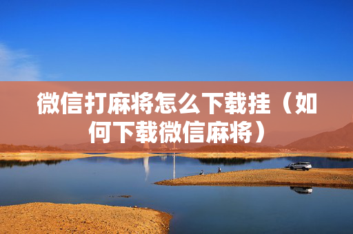 微信打麻将怎么下载挂（如何下载微信麻将）